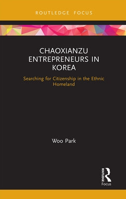 Chaoxianzu Entrepreneurs in Korea: Searching for Citizenship in the Ethnic Homeland by Woo, Park