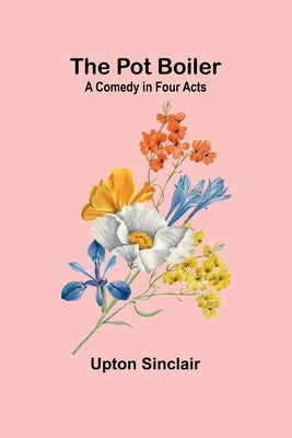 The Pot Boiler: A Comedy in Four Acts by Sinclair, Upton