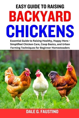 Easy Guide to Raising Backyard Chickens: Essential Guide to Raising Healthy, Happy Hens - Simplified Chicken Care, Coop Basics, and Urban Farming Tech by G. Faustino, Dale