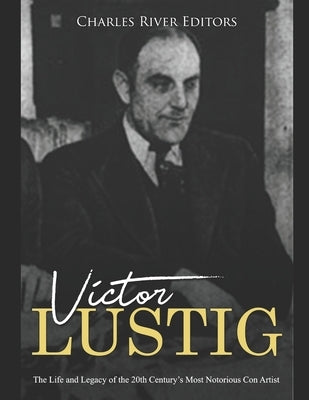 Victor Lustig: The Life and Legacy of the 20th Century's Most Notorious Con Artist by Charles River Editors