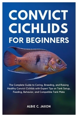 Convict Cichlids for Beginners: The Complete Guide to Caring, Breeding, and Raising Healthy Convict Cichlids with Expert Tips on Tank Setup, Feeding, by C. Jaxon, Albie