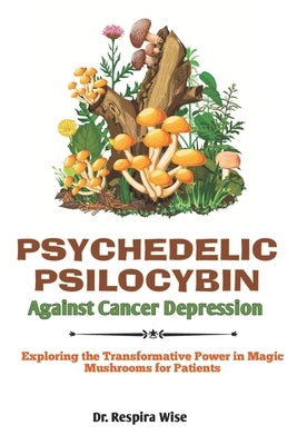Psychedelic Psilocybin Against Cancer Depression: Exploring the Transformative Power in 'Magic Mushrooms' for Patients by Wise, Respira