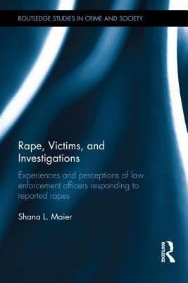 Rape, Victims, and Investigations: Experiences and Perceptions of Law Enforcement Officers Responding to Reported Rapes by Maier, Shana