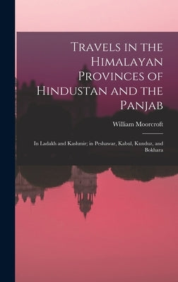 Travels in the Himalayan Provinces of Hindustan and the Panjab: In Ladakh and Kashmir; in Peshawar, Kabul, Kunduz, and Bokhara by Moorcroft, William