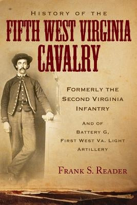 History of the Fifth West Virginia Cavalry: Formerly the Second Virginia Infantry, and of Battery G, 1st West Virginia Light Artillery by Reader, Frank S.