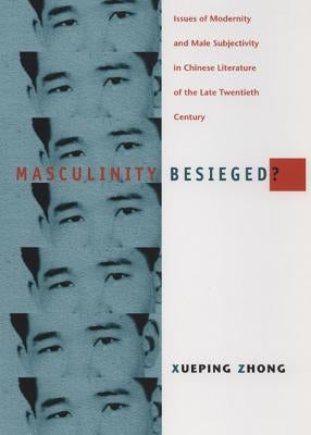 Masculinity Besieged?: Issues of Modernity and Male Subjectivity in Chinese Literature of the Late Twentieth Century by Zhong, Xueping