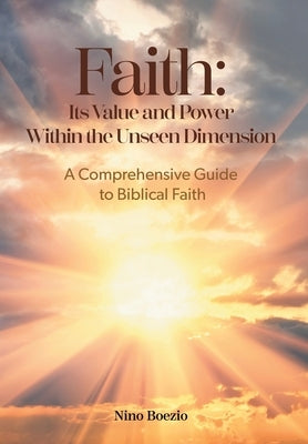 Faith: Its Value and Power Within the Unseen Dimension: A Comprehensive Guide to Biblical Faith by Boezio, Nino