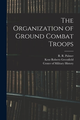 The Organization of Ground Combat Troops by Greenfield, Kent Roberts