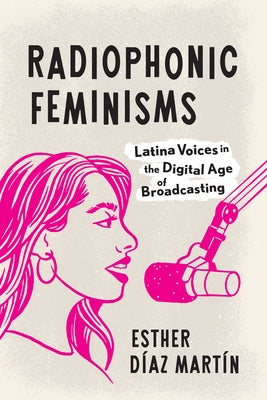 Radiophonic Feminisms: Latina Voices in the Digital Age of Broadcasting by D?az Mart?n, Esther