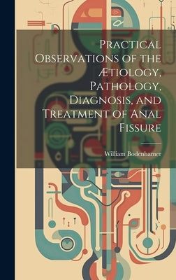 Practical Observations of the Ætiology, Pathology, Diagnosis, and Treatment of Anal Fissure by Bodenhamer, William