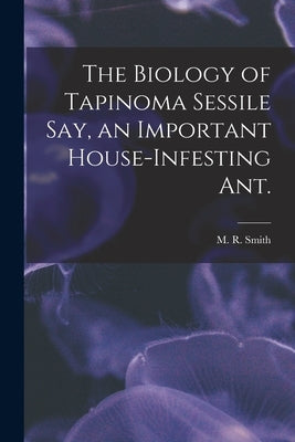 The Biology of Tapinoma Sessile Say, an Important House-infesting Ant. by Smith, M. R.