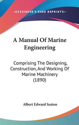 A Manual Of Marine Engineering: Comprising The Designing, Construction, And Working Of Marine Machinery (1890) by Seaton, Albert Edward