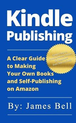 Kindle Publishing: A Clear Guide to Making Your Own Books and Self-Publishing on Amazon: Simple Steps to Making Money Online for Beginner by Bell, James