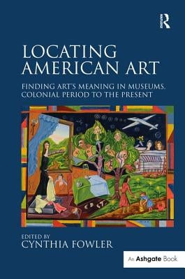 Locating American Art: Finding Art's Meaning in Museums, Colonial Period to the Present by Fowler, Cynthia