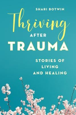 Thriving After Trauma: Stories of Living and Healing by Botwin, Shari