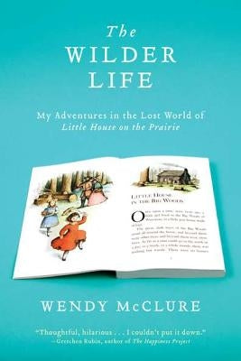 The Wilder Life: My Adventures in the Lost World of Little House on the Prairie by McClure, Wendy