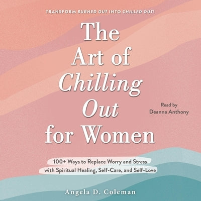 The Art of Chilling Out for Women: 100+ Ways to Replace Worry and Stress with Spiritual Healing, Self-Care, and Self-Love by Coleman, Angela D.