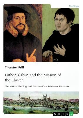 Luther, Calvin and the Mission of the Church: The Mission Theology and Practice of the Protestant Reformers by Prill, Thorsten