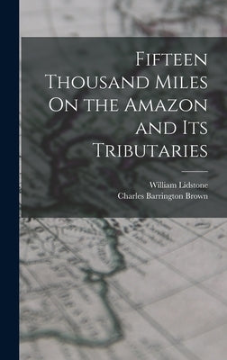 Fifteen Thousand Miles On the Amazon and Its Tributaries by Brown, Charles Barrington