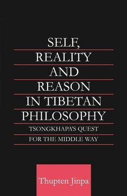 Self, Reality and Reason in Tibetan Philosophy: Tsongkhapa's Quest for the Middle Way by Jinpa, Thupten