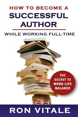 How to Become a Successful Author While Working Full-time: The Secret to Work-Life Balance by Vitale, Ron