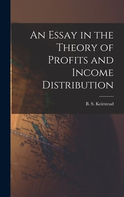 An Essay in the Theory of Profits and Income Distribution by Keirstead, B. S. (Burton Seely) 1907-