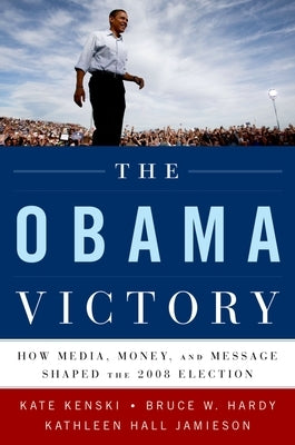 The Obama Victory: How Media, Money, and Message Shaped the 2008 Election by Kenski, Kate