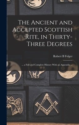 The Ancient and Accepted Scottish Rite, in Thirty-three Degrees: ... a Full and Complete History With an Appendix ... by Folger, Robert B.