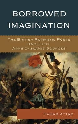 Borrowed Imagination: The British Romantic Poets and Their Arabic-Islamic Sources by Attar, Samar