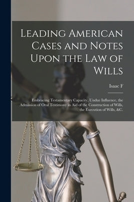 Leading American Cases and Notes Upon the law of Wills: Embracing Testamentary Capacity, Undue Influence, the Admission of Oral Testimony in aid of th by Redfield, Isaac F. 1804-1876