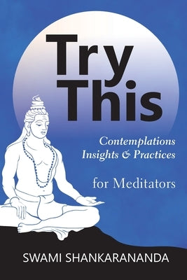 Try This: Contemplations Insights & Practices for Meditators: Contemplations Insights & Practices: Contemplations and Practices for Meditators by Shankarananda, Swami
