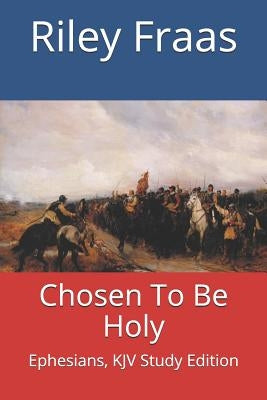 Chosen To Be Holy: Ephesians, KJV Study Edition by Fraas, Riley