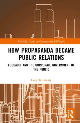 How Propaganda Became Public Relations: Foucault and the Corporate Government of the Public by Wimberly, Cory
