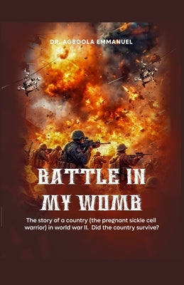 Battle in My Womb: The story of a country (the pregnant sickle cell warrior) in world war II. Did the country survive? by Agboola, Emmanuel