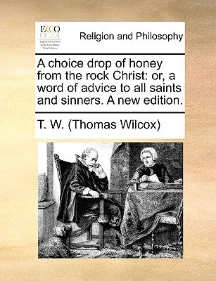 A Choice Drop of Honey from the Rock Christ: Or, a Word of Advice to All Saints and Sinners. a New Edition. by Wilcox, Thomas