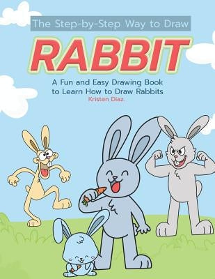 The Step-by-Step Way to Draw Rabbit: A Fun and Easy Drawing Book to Learn How to Draw Rabbits by Diaz, Kristen