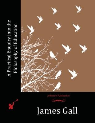 A Practical Enquiry into the Philosophy of Education by Gall, James