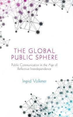The Global Public Sphere: Public Communication in the Age of Reflective Interdependence by Volkmer, Ingrid