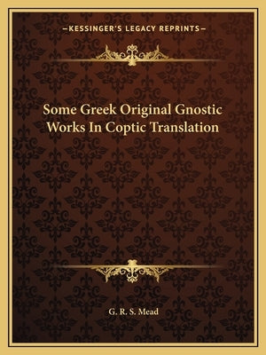 Some Greek Original Gnostic Works In Coptic Translation by Mead, G. R. S.