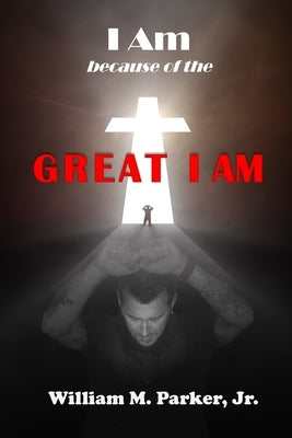 I AM because of the Great I AM! by Parker, William M., Jr.