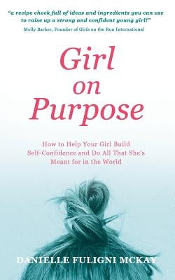 Girl on Purpose: How to Help Your Girl Build Self-Confidence and Do All That She's Meant for in the World by McKay, Danielle Fuligni