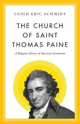 The Church of Saint Thomas Paine: A Religious History of American Secularism by Schmidt, Leigh Eric
