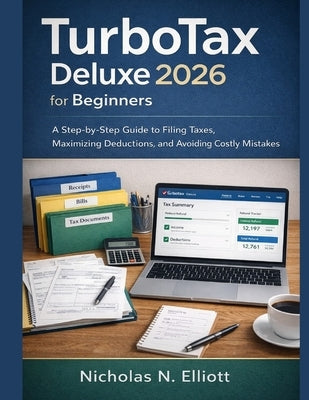 TurboTax Deluxe 2026 for Beginners: A Step-by-Step Guide to Filing Taxes, Maximizing Deductions, and Avoiding Costly Mistakes by Elliott, Nicholas N.