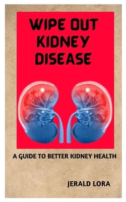 Wipe Out Kidney Diseases: A Guide to Better Kidney Health by Lora, Jerald