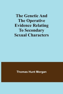 The genetic and the operative evidence relating to secondary sexual characters by Hunt Morgan, Thomas