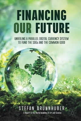 Financing Our Future: Unveiling a Parallel Digital Currency System to Fund the Sdgs and the Common Good by Brunnhuber, Stefan