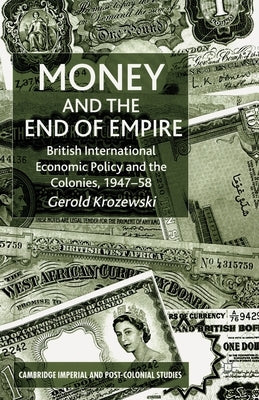 Money and the End of Empire: British International Economic Policy and the Colonies, 1947-58 by Krozewski, G.