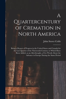 A Quartercentury of Cremation in North America; Being a Report of Progress in the United States and Canada for the Last Quarter of the Nineteenth Cent by Cobb, John Storer