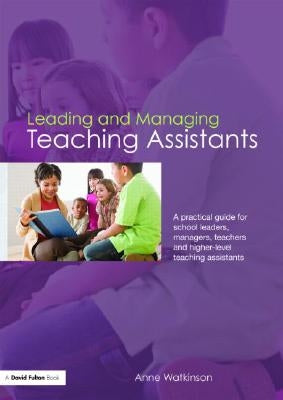 Leading and Managing Teaching Assistants: A Practical Guide for School Leaders, Managers, Teachers and Higher-Level Teaching Assistants by Watkinson, Anne