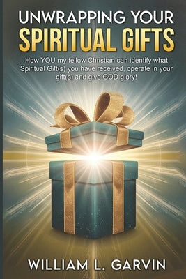 Unwrapping Your Spiritual Gifts: How YOU my fellow Christian can identify what Spiritual Gift(s) you have received, operate in your gift(s) and give G by Garvin, William L.